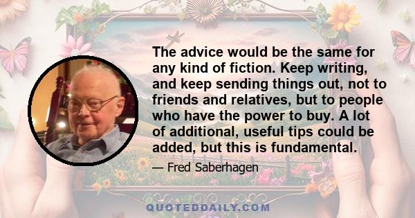 The advice would be the same for any kind of fiction. Keep writing, and keep sending things out, not to friends and relatives, but to people who have the power to buy. A lot of additional, useful tips could be added,