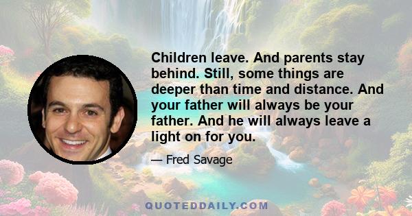 Children leave. And parents stay behind. Still, some things are deeper than time and distance. And your father will always be your father. And he will always leave a light on for you.