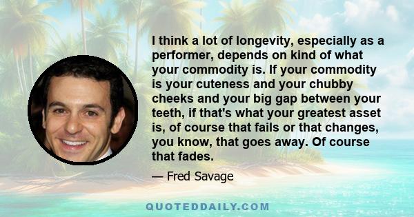 I think a lot of longevity, especially as a performer, depends on kind of what your commodity is. If your commodity is your cuteness and your chubby cheeks and your big gap between your teeth, if that's what your