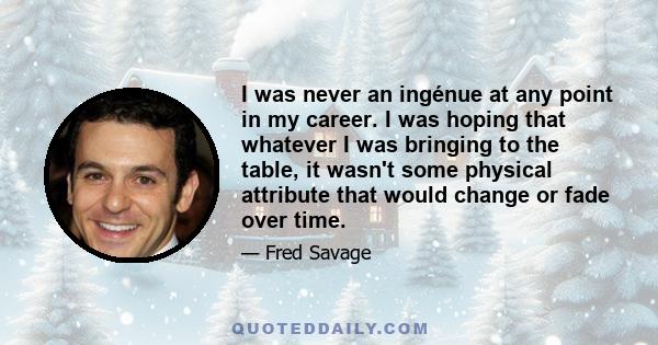 I was never an ingénue at any point in my career. I was hoping that whatever I was bringing to the table, it wasn't some physical attribute that would change or fade over time.