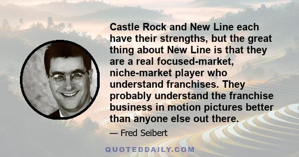 Castle Rock and New Line each have their strengths, but the great thing about New Line is that they are a real focused-market, niche-market player who understand franchises. They probably understand the franchise