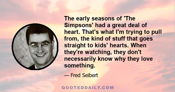 The early seasons of 'The Simpsons' had a great deal of heart. That's what I'm trying to pull from, the kind of stuff that goes straight to kids' hearts. When they're watching, they don't necessarily know why they love