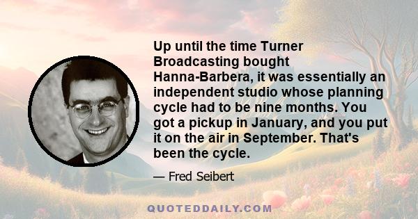 Up until the time Turner Broadcasting bought Hanna-Barbera, it was essentially an independent studio whose planning cycle had to be nine months. You got a pickup in January, and you put it on the air in September.