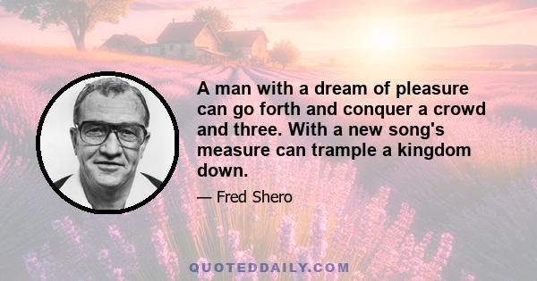 A man with a dream of pleasure can go forth and conquer a crowd and three. With a new song's measure can trample a kingdom down.