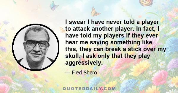 I swear I have never told a player to attack another player. In fact, I have told my players if they ever hear me saying something like this, they can break a stick over my skull. I ask only that they play aggressively.