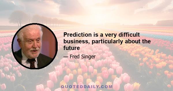 Prediction is a very difficult business, particularly about the future