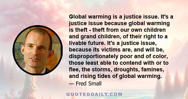 Global warming is a justice issue. It's a justice issue because global warming is theft - theft from our own children and grand children, of their right to a livable future. It's a justice issue, because its victims