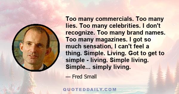 Too many commercials. Too many lies. Too many celebrities. I don't recognize. Too many brand names. Too many magazines. I got so much sensation, I can't feel a thing. Simple. Living. Got to get to simple - living.