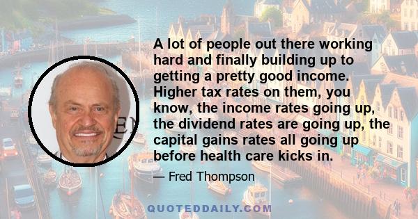 A lot of people out there working hard and finally building up to getting a pretty good income. Higher tax rates on them, you know, the income rates going up, the dividend rates are going up, the capital gains rates all 