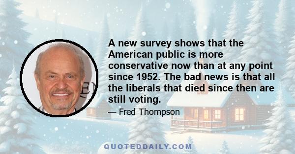 A new survey shows that the American public is more conservative now than at any point since 1952. The bad news is that all the liberals that died since then are still voting.