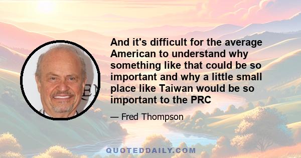 And it's difficult for the average American to understand why something like that could be so important and why a little small place like Taiwan would be so important to the PRC