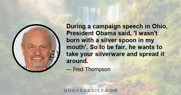 During a campaign speech in Ohio, President Obama said, 'I wasn't born with a silver spoon in my mouth'. So to be fair, he wants to take your silverware and spread it around.