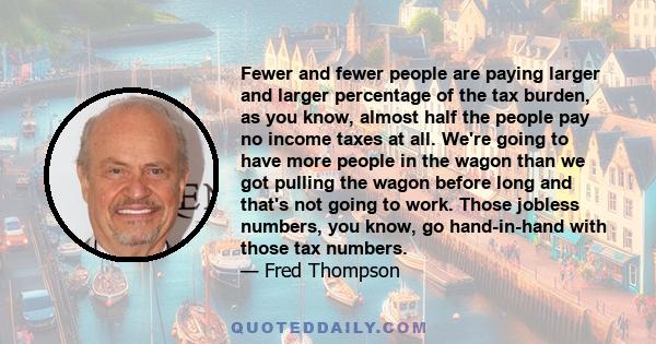 Fewer and fewer people are paying larger and larger percentage of the tax burden, as you know, almost half the people pay no income taxes at all. We're going to have more people in the wagon than we got pulling the