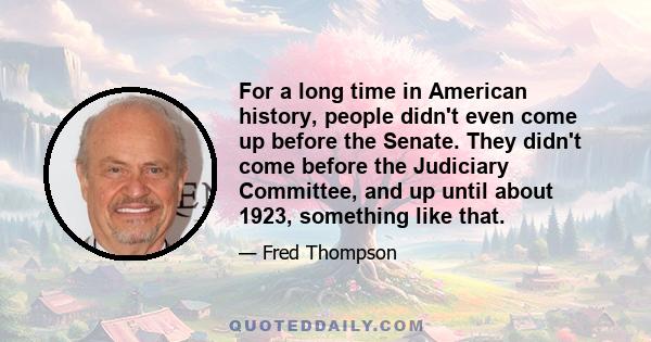 For a long time in American history, people didn't even come up before the Senate. They didn't come before the Judiciary Committee, and up until about 1923, something like that.