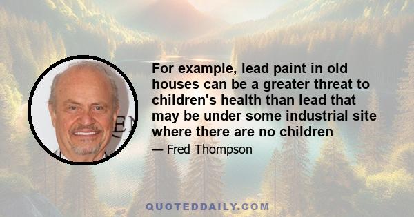 For example, lead paint in old houses can be a greater threat to children's health than lead that may be under some industrial site where there are no children