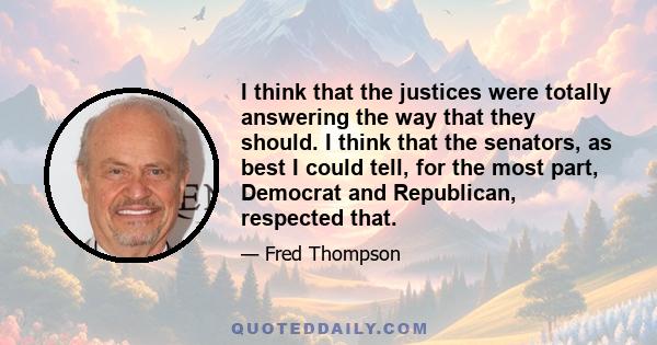 I think that the justices were totally answering the way that they should. I think that the senators, as best I could tell, for the most part, Democrat and Republican, respected that.