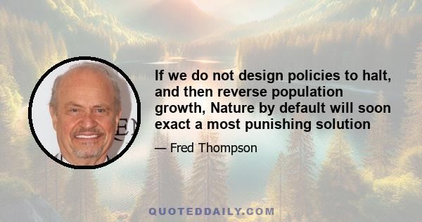 If we do not design policies to halt, and then reverse population growth, Nature by default will soon exact a most punishing solution