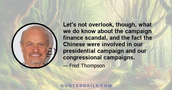 Let's not overlook, though, what we do know about the campaign finance scandal, and the fact the Chinese were involved in our presidential campaign and our congressional campaigns.