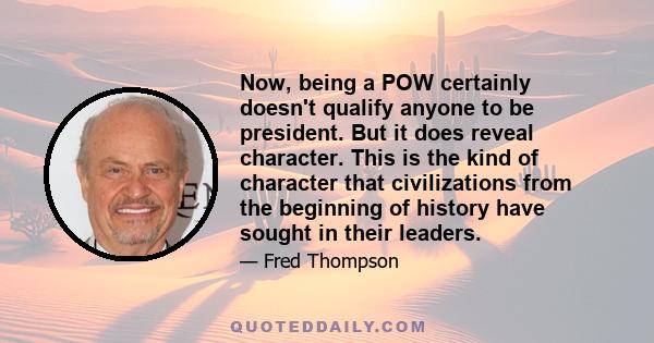 Now, being a POW certainly doesn't qualify anyone to be president. But it does reveal character. This is the kind of character that civilizations from the beginning of history have sought in their leaders.