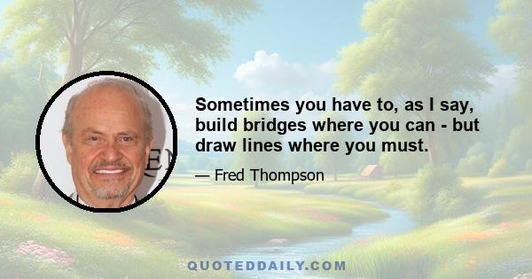 Sometimes you have to, as I say, build bridges where you can - but draw lines where you must.