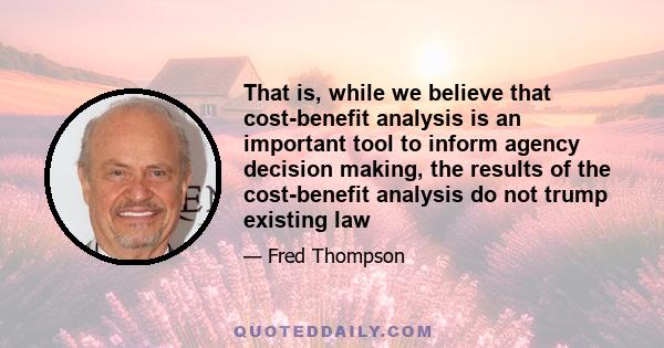 That is, while we believe that cost-benefit analysis is an important tool to inform agency decision making, the results of the cost-benefit analysis do not trump existing law