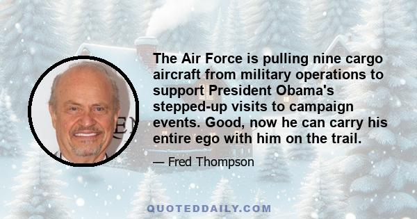 The Air Force is pulling nine cargo aircraft from military operations to support President Obama's stepped-up visits to campaign events. Good, now he can carry his entire ego with him on the trail.