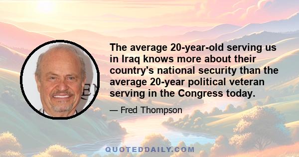 The average 20-year-old serving us in Iraq knows more about their country's national security than the average 20-year political veteran serving in the Congress today.