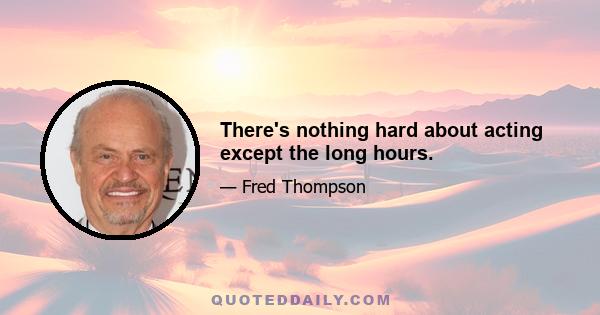 There's nothing hard about acting except the long hours.