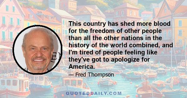 This country has shed more blood for the freedom of other people than all the other nations in the history of the world combined, and I'm tired of people feeling like they've got to apologize for America.