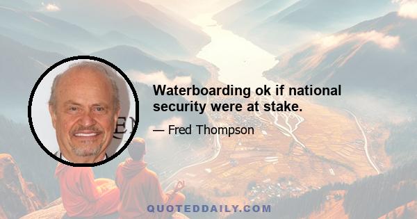 Waterboarding ok if national security were at stake.