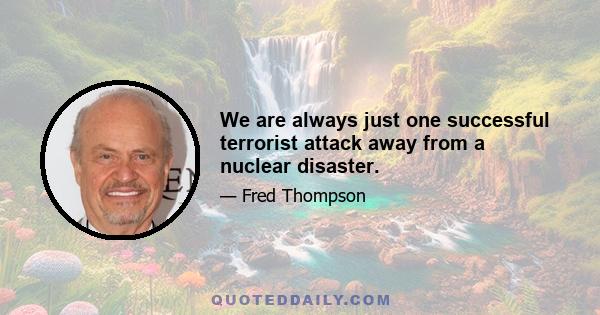 We are always just one successful terrorist attack away from a nuclear disaster.