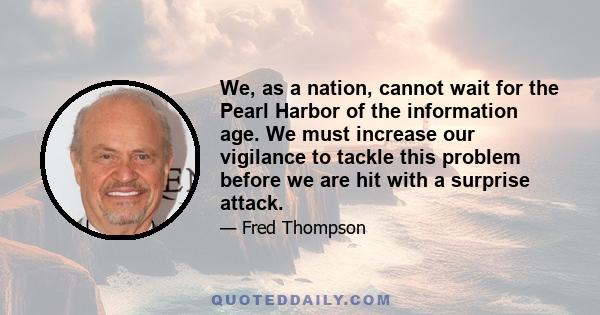 We, as a nation, cannot wait for the Pearl Harbor of the information age. We must increase our vigilance to tackle this problem before we are hit with a surprise attack.