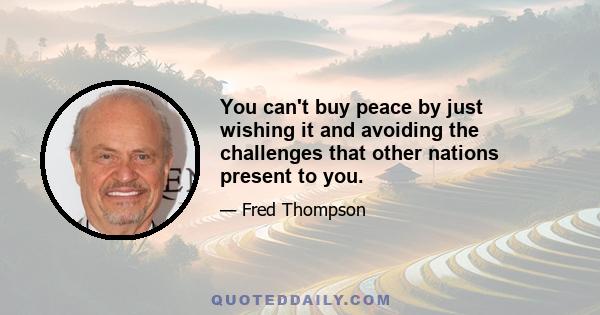 You can't buy peace by just wishing it and avoiding the challenges that other nations present to you.