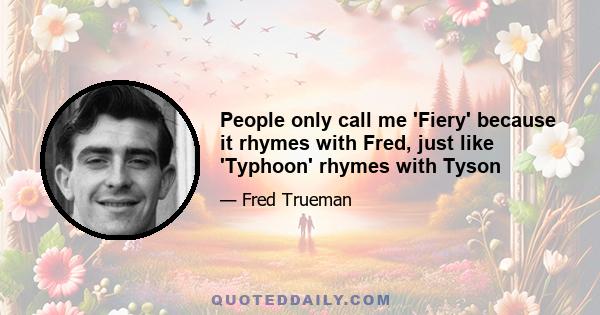 People only call me 'Fiery' because it rhymes with Fred, just like 'Typhoon' rhymes with Tyson