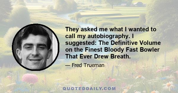 They asked me what I wanted to call my autobiography. I suggested: The Definitive Volume on the Finest Bloody Fast Bowler That Ever Drew Breath.