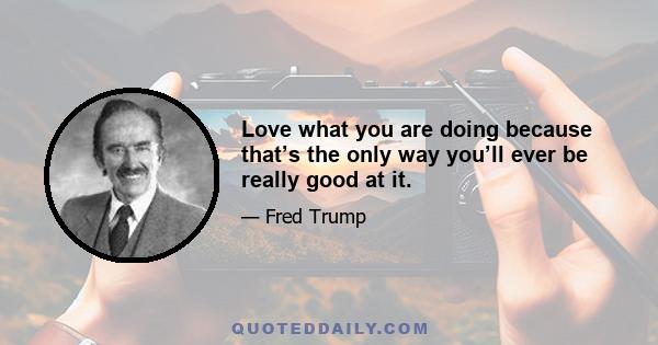 Love what you are doing because that’s the only way you’ll ever be really good at it.