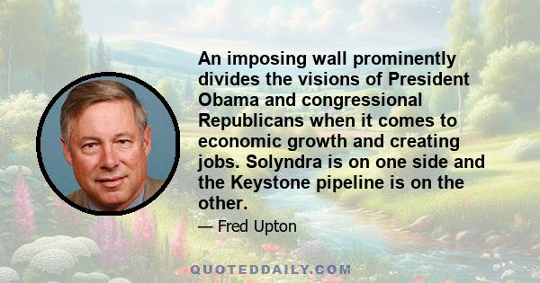 An imposing wall prominently divides the visions of President Obama and congressional Republicans when it comes to economic growth and creating jobs. Solyndra is on one side and the Keystone pipeline is on the other.