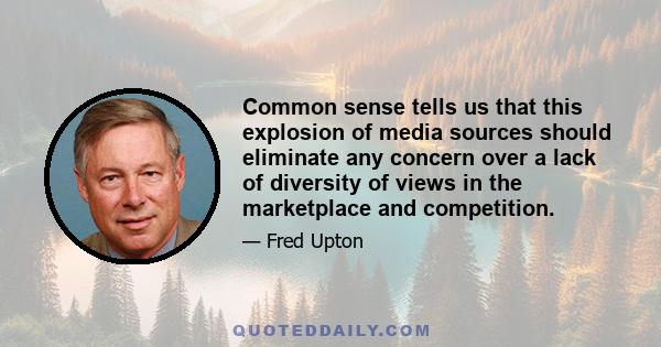 Common sense tells us that this explosion of media sources should eliminate any concern over a lack of diversity of views in the marketplace and competition.