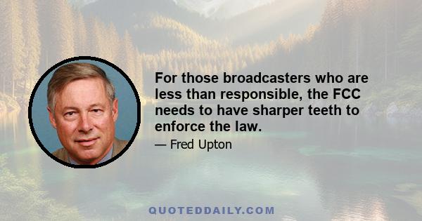 For those broadcasters who are less than responsible, the FCC needs to have sharper teeth to enforce the law.