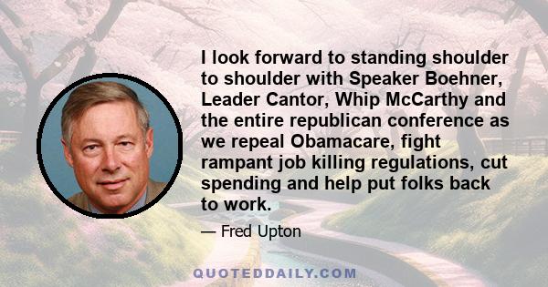 I look forward to standing shoulder to shoulder with Speaker Boehner, Leader Cantor, Whip McCarthy and the entire republican conference as we repeal Obamacare, fight rampant job killing regulations, cut spending and