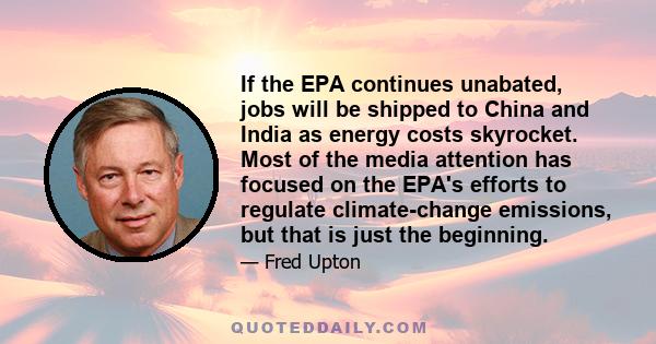 If the EPA continues unabated, jobs will be shipped to China and India as energy costs skyrocket. Most of the media attention has focused on the EPA's efforts to regulate climate-change emissions, but that is just the