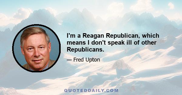 I'm a Reagan Republican, which means I don't speak ill of other Republicans.