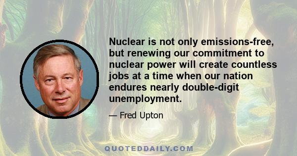 Nuclear is not only emissions-free, but renewing our commitment to nuclear power will create countless jobs at a time when our nation endures nearly double-digit unemployment.