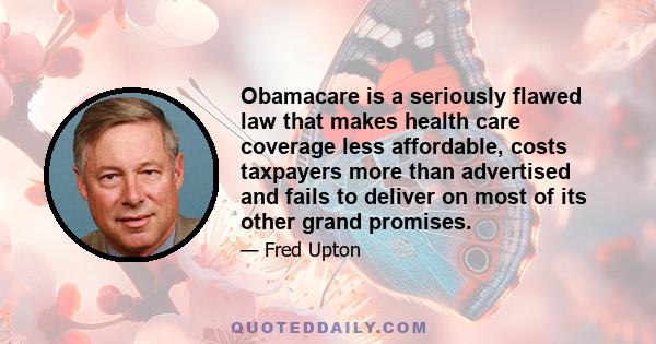 Obamacare is a seriously flawed law that makes health care coverage less affordable, costs taxpayers more than advertised and fails to deliver on most of its other grand promises.