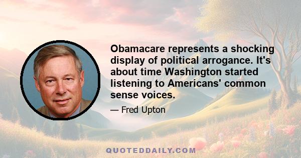 Obamacare represents a shocking display of political arrogance. It's about time Washington started listening to Americans' common sense voices.