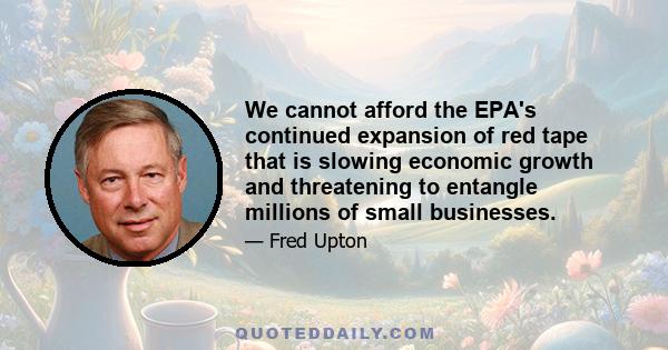 We cannot afford the EPA's continued expansion of red tape that is slowing economic growth and threatening to entangle millions of small businesses.