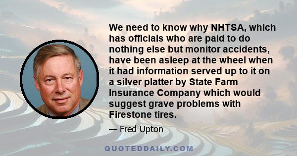 We need to know why NHTSA, which has officials who are paid to do nothing else but monitor accidents, have been asleep at the wheel when it had information served up to it on a silver platter by State Farm Insurance