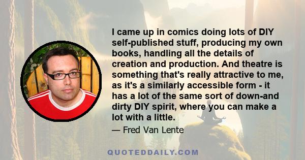 I came up in comics doing lots of DIY self-published stuff, producing my own books, handling all the details of creation and production. And theatre is something that's really attractive to me, as it's a similarly