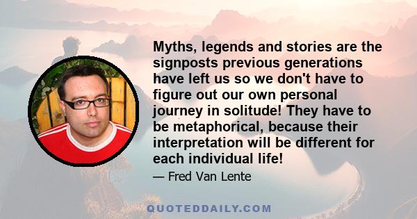 Myths, legends and stories are the signposts previous generations have left us so we don't have to figure out our own personal journey in solitude! They have to be metaphorical, because their interpretation will be