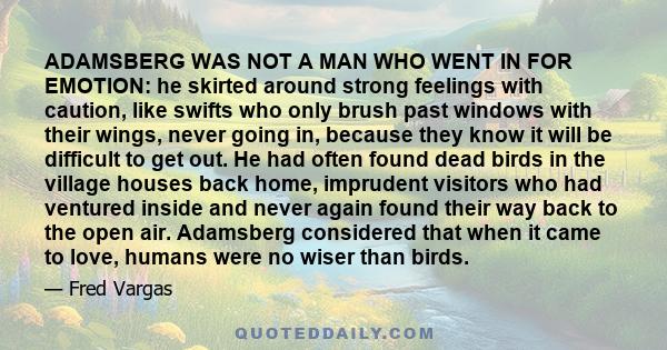 ADAMSBERG WAS NOT A MAN WHO WENT IN FOR EMOTION: he skirted around strong feelings with caution, like swifts who only brush past windows with their wings, never going in, because they know it will be difficult to get